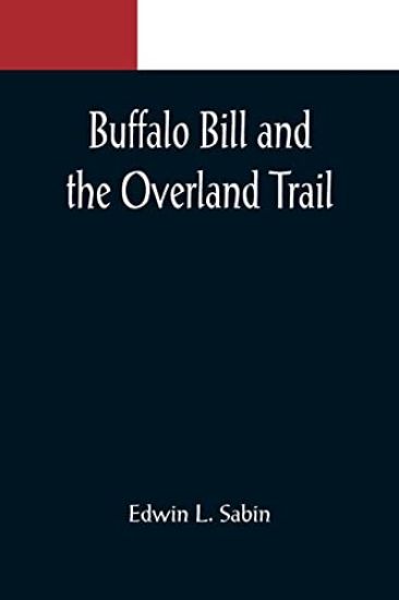 Buffalo Bill and the Overland Trail; Being the story of how boy and man worked hard and played hard to blaze the white trail, by wagon train, stage coach and pony express, across the great plains and the mountains beyond, that the American republic might e