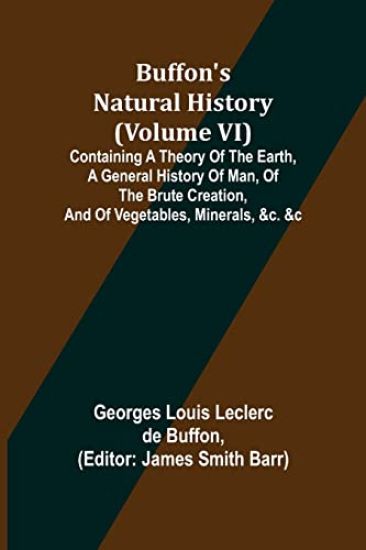 Buffon's Natural History (Volume VI); Containing a Theory of the Earth, a General History of Man, of the Brute Creation, and of Vegetables, Minerals, &c. &c