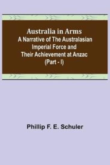 Australia in Arms; A Narrative of the Australasian Imperial Force and Their Achievement at Anzac (Part - I)
