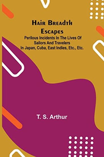 Hair Breadth Escapes; Perilous incidents in the lives of sailors and travelers in Japan, Cuba, East Indies, etc., etc.