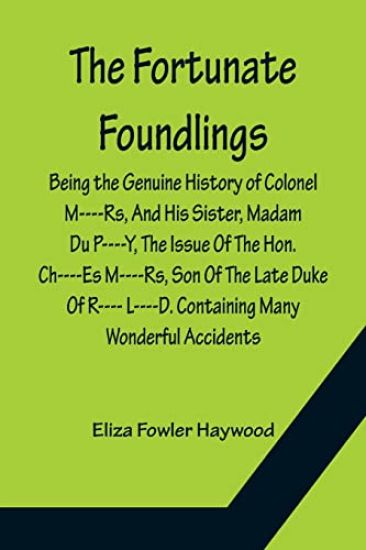 The Fortunate Foundlings Being the Genuine History of Colonel M----Rs, And His Sister, Madam Du P----Y, The Issue Of The Hon. Ch----Es M----Rs, Son Of The Late Duke Of R---- L----D. Containing Many Wonderful Accidents That Befel Them in Their Travels, and Inte