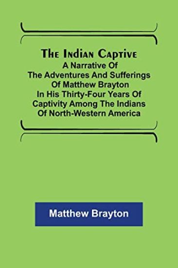 The Indian Captive; A narrative of the adventures and sufferings of Matthew Brayton in his thirty-four years of captivity among the Indians of north-western America
