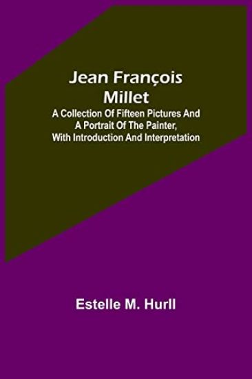 Jean François Millet; A Collection of Fifteen Pictures and a Portrait of the Painter, with Introduction and Interpretation