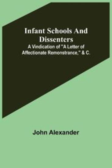 Infant Schools and Dissenters; A Vindication of a letter of affectionate remonstrance, &c.