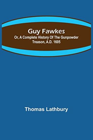 Guy Fawkes; Or, A Complete History Of The Gunpowder Treason, A.D. 1605