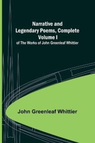 Narrative and Legendary Poems, Complete;; Volume I of The Works of John Greenleaf Whittier