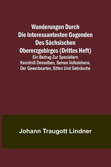 Wanderungen durch die interessantesten Gegenden des Sächsischen Obererzgebirges (Drittes Heft); Ein Beitrag zur speciellern Kenntniß desselben, seines Volkslebens, der Gewerbsarten, Sitten und Gebräuche