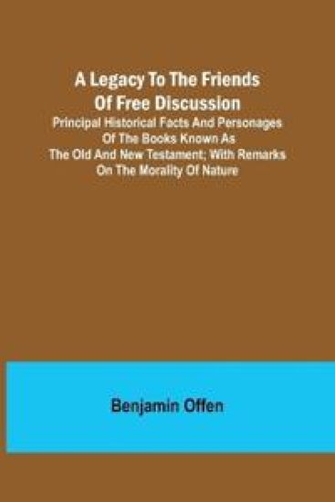 A Legacy to the Friends of Free Discussion; Principal Historical Facts and Personages of the Books Known as The Old and New Testament; With Remarks on the Morality of Nature