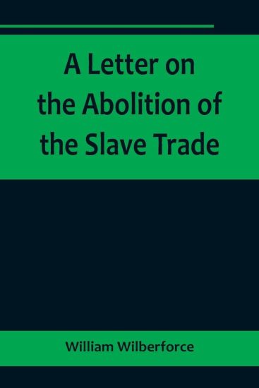 A Letter on the Abolition of the Slave Trade; Addressed to the freeholders and other inhabitants of Yorkshire