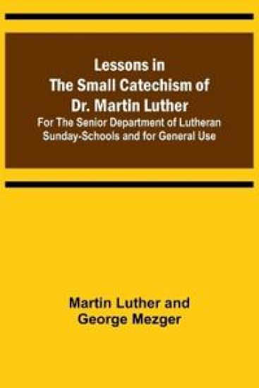 Lessons in the Small Catechism of Dr. Martin Luther; For the Senior Department of Lutheran Sunday-Schools and for General Use