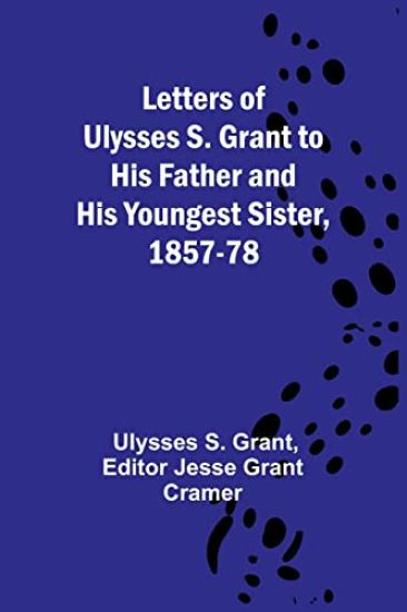 Letters of Ulysses S. Grant to His Father and His Youngest Sister, 1857-78