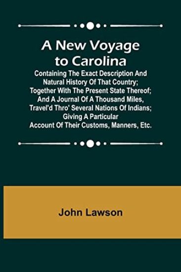 A New Voyage to Carolina; Containing the exact description and natural history of that country; together with the present state thereof; and a journal of a thousand miles, travel'd thro' several nations of Indians; giving a particular account of their custom