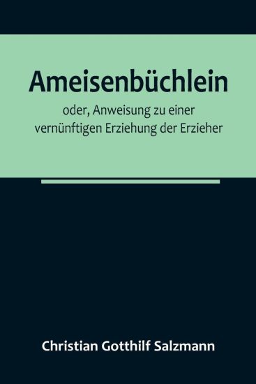 Ameisenbüchlein; oder, Anweisung zu einer vernünftigen Erziehung der Erzieher