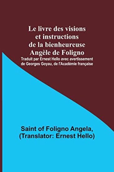 Le livre des visions et instructions de la bienheureuse Angèle de Foligno; Traduit par Ernest Hello avec avertissement de Georges Goyau, de l'Académie française