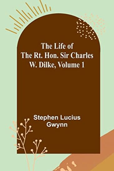 The Life of the Rt. Hon. Sir Charles W. Dilke, Volume 1