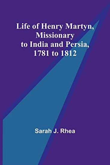 Life of Henry Martyn, Missionary to India and Persia, 1781 to 1812