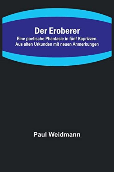 Der Eroberer; Eine poetische Phantasie in fünf Kaprizzen. Aus alten Urkunden mit neuen Anmerkungen