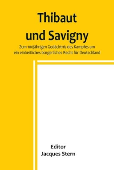 Thibaut und Savigny; Zum 100jährigen Gedächtnis des Kampfes um ein einheitliches bürgerliches Recht für Deutschland
