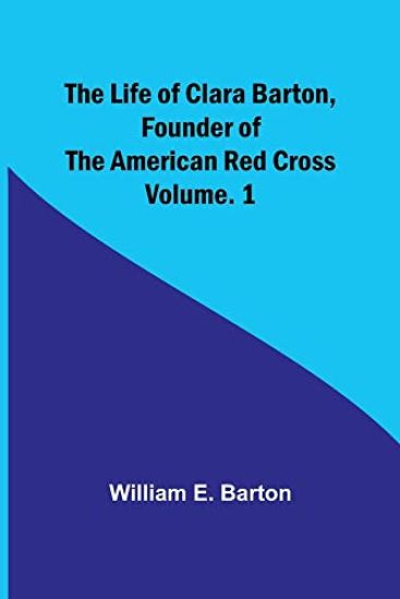 The Life of Clara Barton, Founder of the American Red Cross Volume. 1