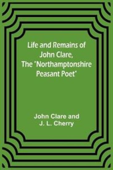 Life and Remains of John Clare, The "Northamptonshire Peasant Poet"