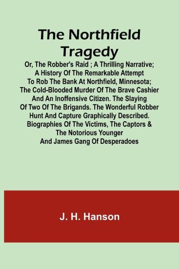 The Northfield Tragedy; or, the Robber's Raid; A Thrilling Narrative; A history of the remarkable attempt to rob the bank at Northfield, Minnesota; the Cold-Blooded Murder of the Brave Cashier and an Inoffensive Citizen. The Slaying of Two of the Brigands. The