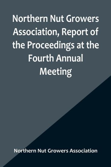 Northern Nut Growers Association, Report of the Proceedings at the Fourth Annual Meeting; Washington D.C. November 18 and 19, 1913