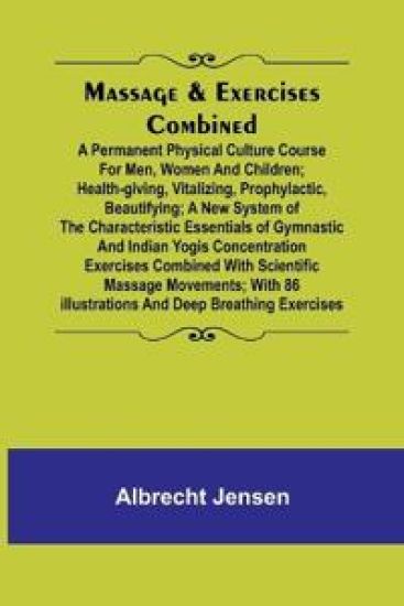 Massage & Exercises Combined; A permanent physical culture course for men, women and children; health-giving, vitalizing, prophylactic, beautifying; a new system of the characteristic essentials of gymnastic and Indian Yogis concentration exercises combine