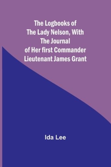 The Logbooks of the Lady Nelson, With the journal of her first commander Lieutenant James Grant