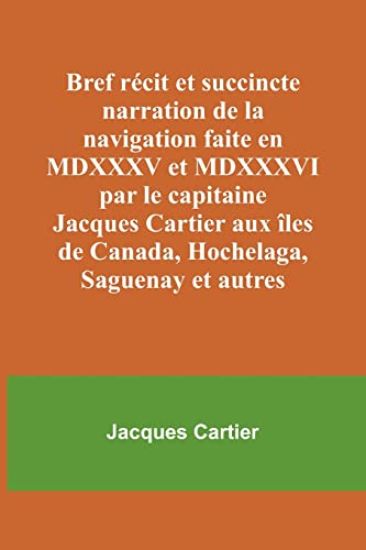 Bref récit et succincte narration de la navigation faite en MDXXXV et MDXXXVI par le capitaine Jacques Cartier aux îles de Canada, Hochelaga, Saguenay et autres