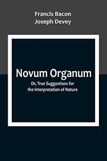 Novum Organum; Or, True Suggestions for the Interpretation of Nature