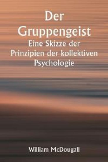 Der Gruppengeist Eine Skizze der Prinzipien der kollektiven Psychologie; Mit einigen Versuchen, sie auf die Interpretation des nationalen Lebens und Charakters anzuwenden