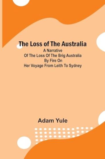 The Loss of the Australia; A narrative of the loss of the brig Australia by fire on her voyage from Leith to Sydney