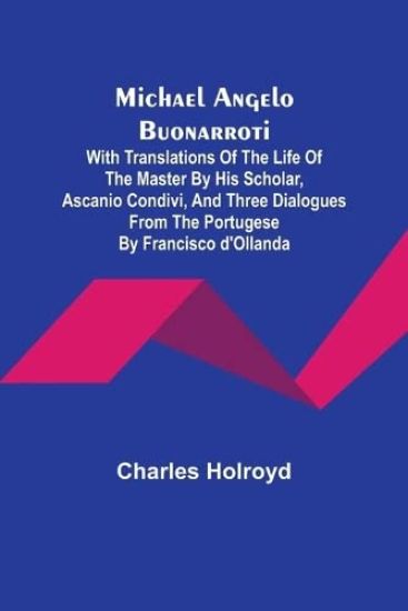 Michael Angelo Buonarroti; With Translations Of The Life Of The Master By His Scholar, Ascanio Condivi, And Three Dialogues From The Portugese By Francisco d'Ollanda