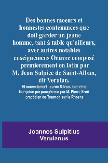 Des bonnes moeurs et honnestes contenances que doit garder un jeune homme, tant à table qu'ailleurs, avec autres notables enseignemens Oeuvre composé premierement en latin par M. Jean Sulpice de Saint-Alban, dit Verulan. Et nouvellement tourné & traduit en