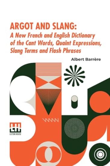Argot And Slang: A New French And English Dictionary Of The Cant Words, Quaint Expressions, Slang Terms And Flash Phrases (Edition0)