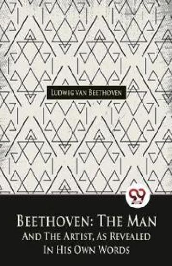 Beethoven, the Man and the Artist, as Revealed in His Own Words
