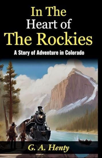 In The Heart of The Rockies: A Story of Adventure in Colorado: Embarking on a Thrilling Journey: G A Henty Unveils Adventures "In The Heart of The Roc