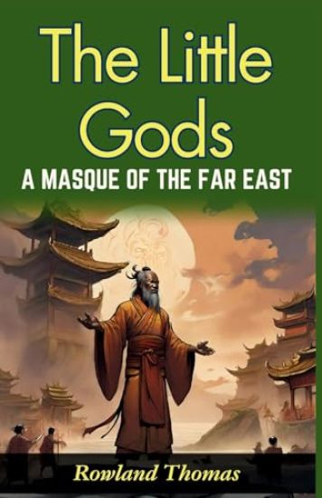 The Little Gods: A Masque of The Far East: Rowland Thomas Unveils Far Eastern Myths: Experiencing Divine Drama in "The Little Gods"