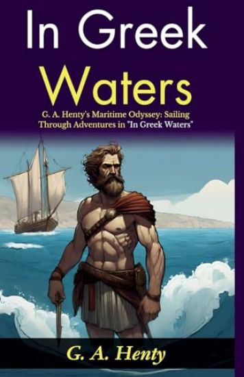 In Greek Waters: G A Henty's Maritime Odyssey: Sailing Through Adventures in "In Greek Waters"