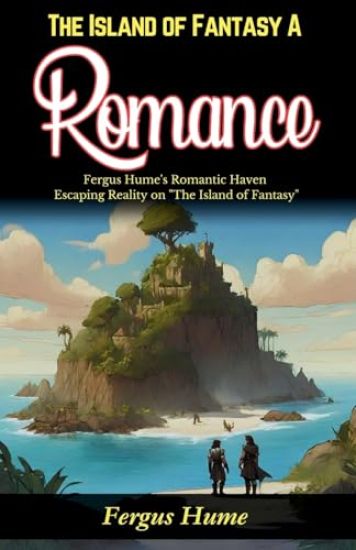 The Island of Fantasy: A Romance: Fergus Hume's Romantic Haven: Escaping Reality on "The Island of Fantasy"