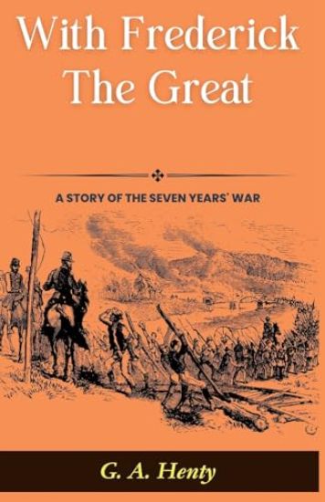 With Frederick The Great: A Story of The Seven Years' War: G A Henty's Historical Epic: Marching with Kings in "With Frederick The Great: A Story of T