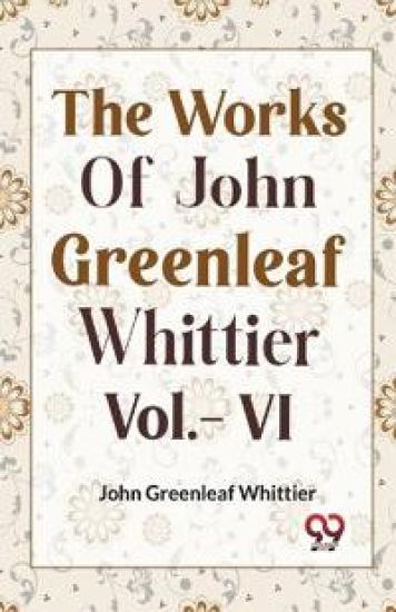 THE WORKS OF JOHN GREENLEAF WHITTIER, Vol. VI (Edition2023)
