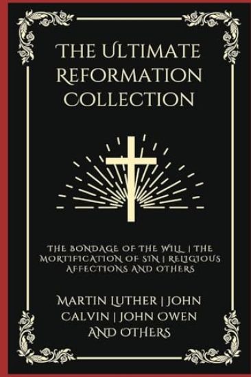 The Ultimate Reformation Collection: The Bondage of the Will, The Mortification of Sin, Religious Affections, and others