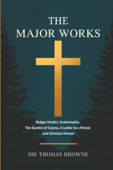 The Major Works: Religio Medici, Hydrotophia, The Garden of Cyprus, A Letter to a Friend, and Christian Morals