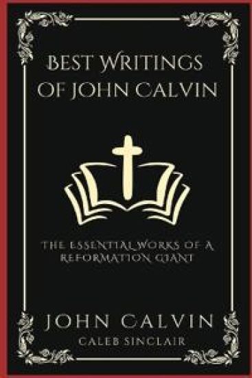 Best Writings of John Calvin: The Essential Works of a Reformation Giant .