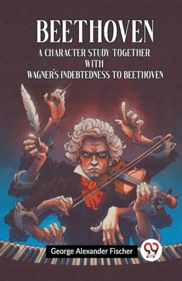 Beethoven A Character Study Together With Wagner's Indebtedness To Beethoven
