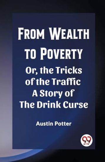 From Wealth to PovertyOr, the Tricks of the Traffic A Story of the Drink Curse (Edition2023)