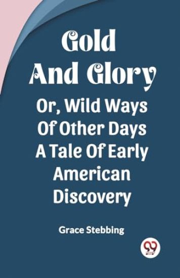 Gold And GloryOr Wild Ways Of Other Days A Tale Of Early American Discovery (Edition2023)