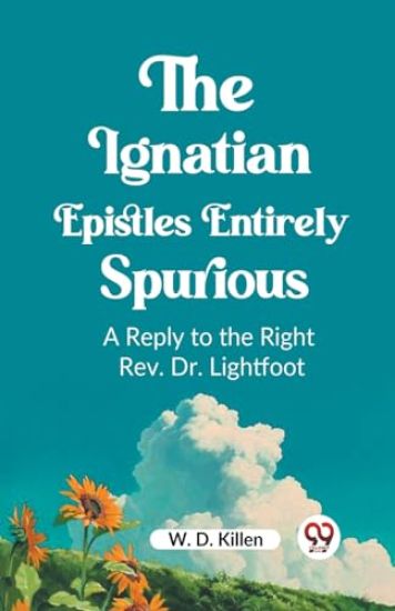 The Ignatian Epistles Entirely SpuriousA Reply to the Right Rev. Dr. Lightfoot (Edition2023)