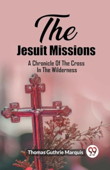 The Jesuit MissionsA Chronicle Of The Cross In The Wilderness (Edition2023)